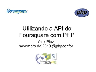 Utilizando a API do
Foursquare com PHP
Alex Piaz
novembro de 2010 @phpconfbr
 