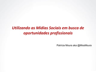 Utilizando as Mídias Sociais em busca de oportunidades profissionais Patrícia Moura aka @MissMoura 