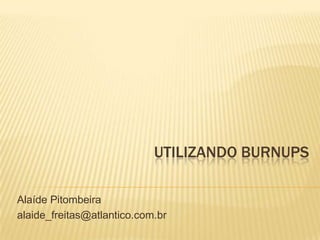 UTILIZANDO BURNUPS
Alaíde Pitombeira
alaide_freitas@atlantico.com.br
 