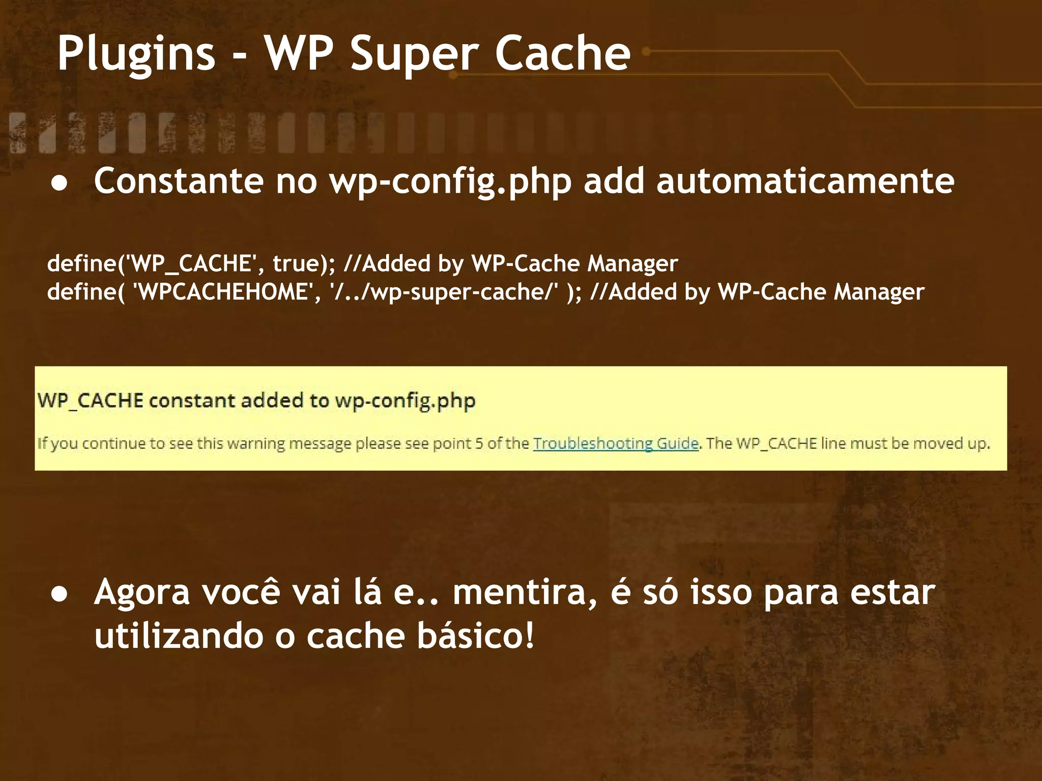 Plugins - WP Super Cache
● Constante no wp-config.php add automaticamente
define('WP_CACHE', true); //Added by WP-Cache Manager
define( 'WPCACHEHOME', '/../wp-super-cache/' ); //Added by WP-Cache Manager
● Agora você vai lá e.. mentira, é só isso para estar
utilizando o cache básico!
 