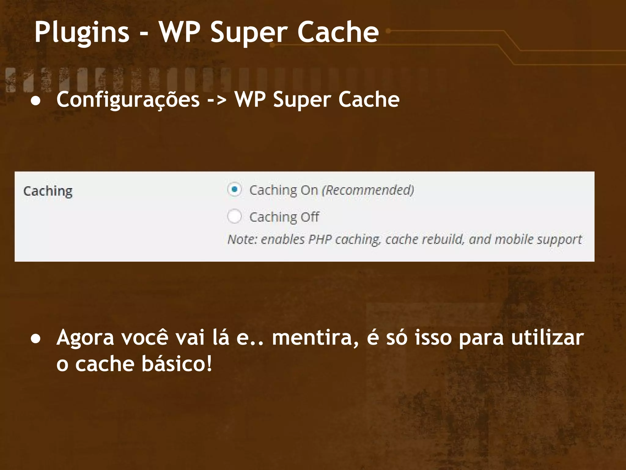 Plugins - WP Super Cache
● Configurações -> WP Super Cache
● Agora você vai lá e.. mentira, é só isso para utilizar
o cache básico!
 