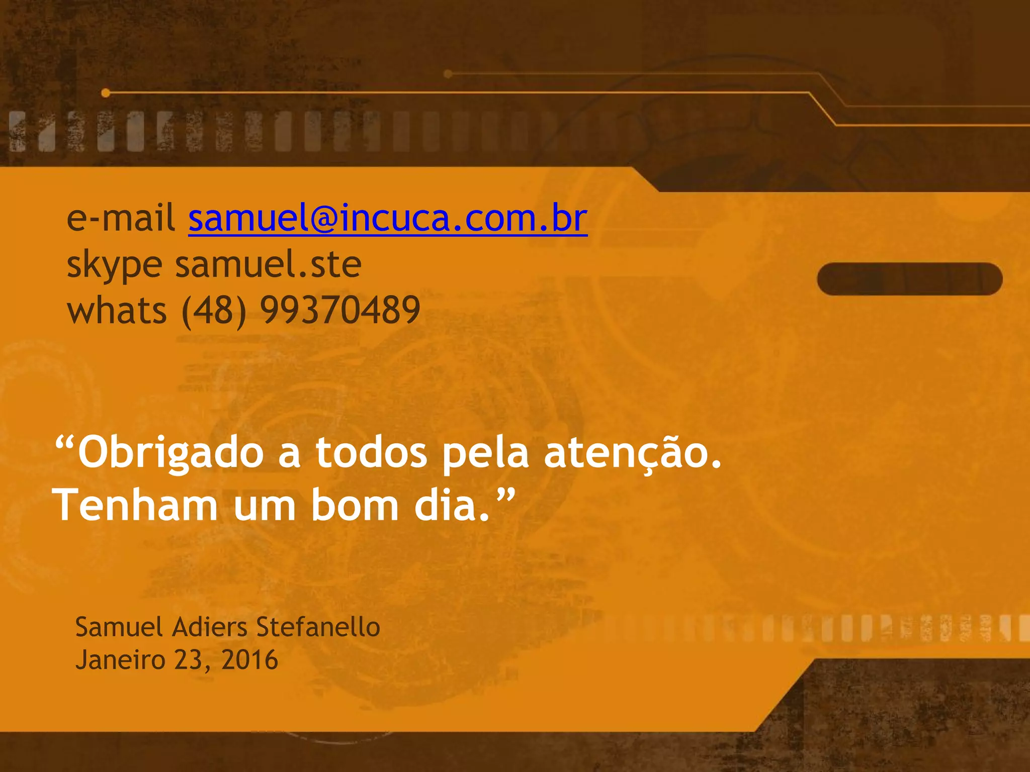 “Obrigado a todos pela atenção.
Tenham um bom dia.”
Samuel Adiers Stefanello
Janeiro 23, 2016
e-mail samuel@incuca.com.br
skype samuel.ste
whats (48) 99370489
 