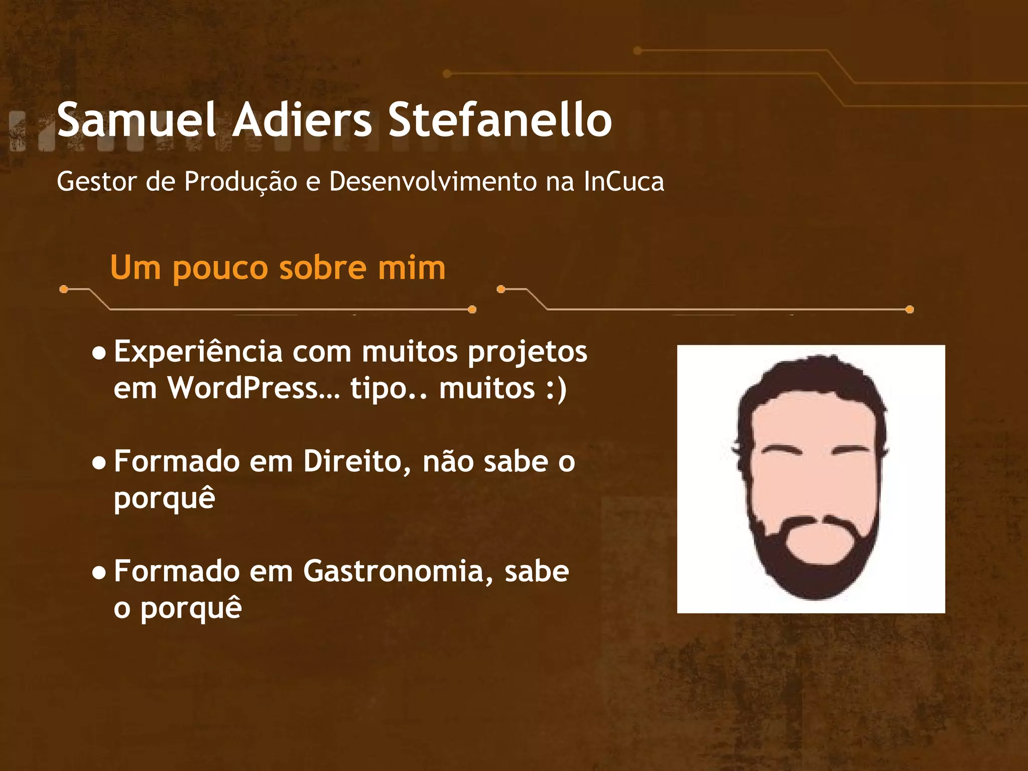 Samuel Adiers Stefanello
Gestor de Produção e Desenvolvimento na InCuca
Um pouco sobre mim
● Experiência com muitos projetos
em WordPress… tipo.. muitos :)
● Formado em Direito, não sabe o
porquê
● Formado em Gastronomia, sabe
o porquê
 