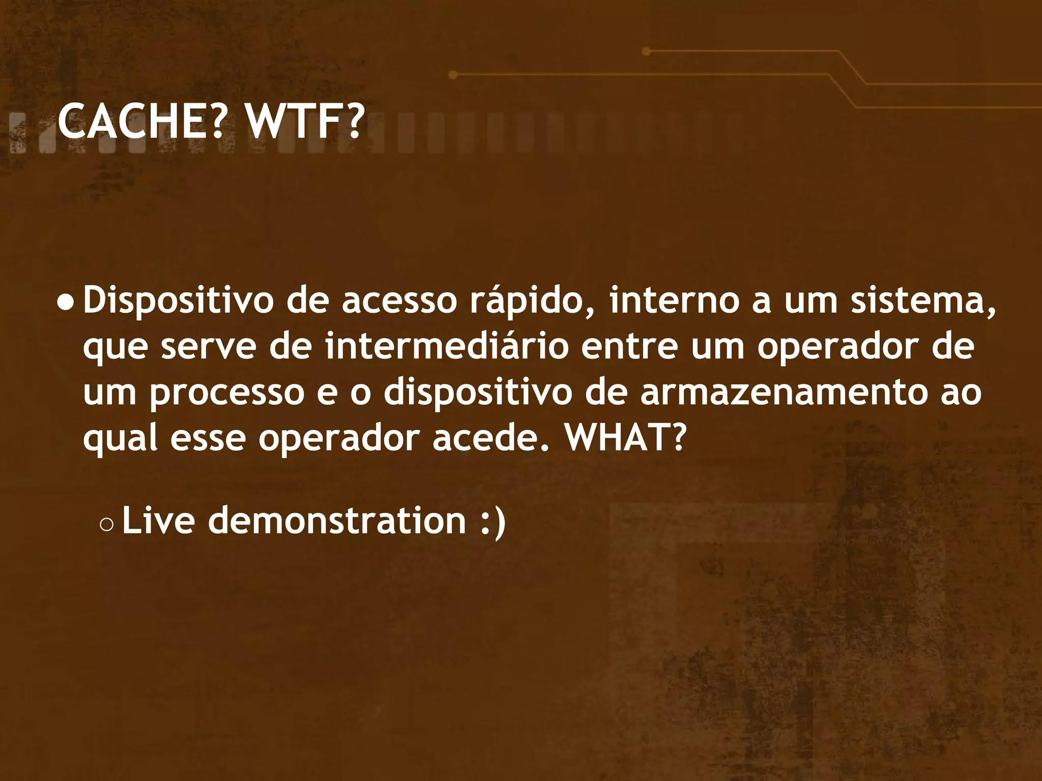 CACHE? WTF?
●Dispositivo de acesso rápido, interno a um sistema,
que serve de intermediário entre um operador de
um processo e o dispositivo de armazenamento ao
qual esse operador acede. WHAT?
○ Live demonstration :)
 