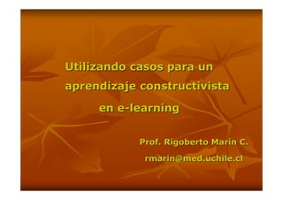 Utilizando casos para un
aprendizaje constructivista

     en e-learning


            Prof. Rigoberto Marín C.

             rmarin@med.uchile.cl
 