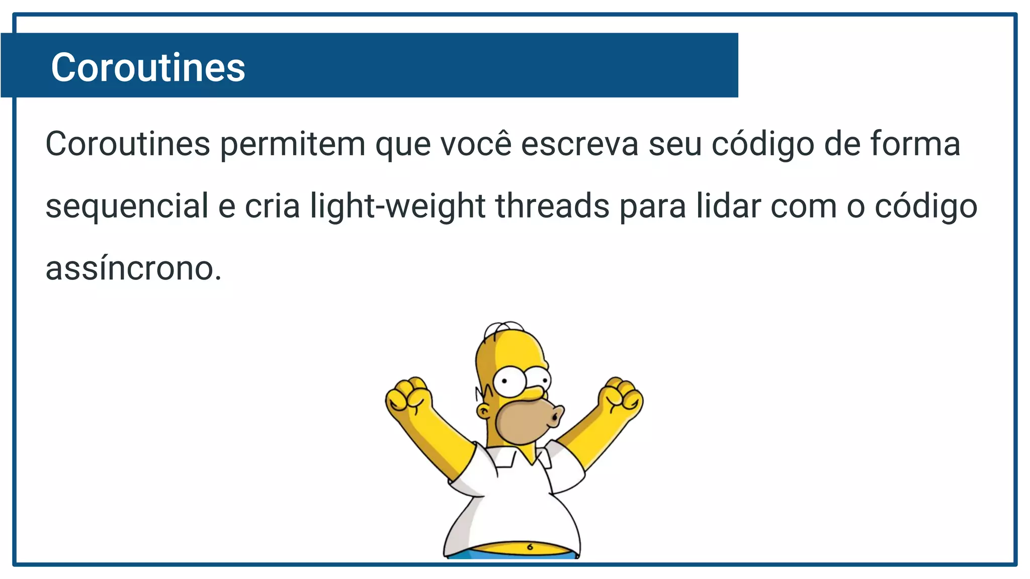 Coroutines
Coroutines permitem que você escreva seu código de forma
sequencial e cria light-weight threads para lidar com o código
assíncrono.
 