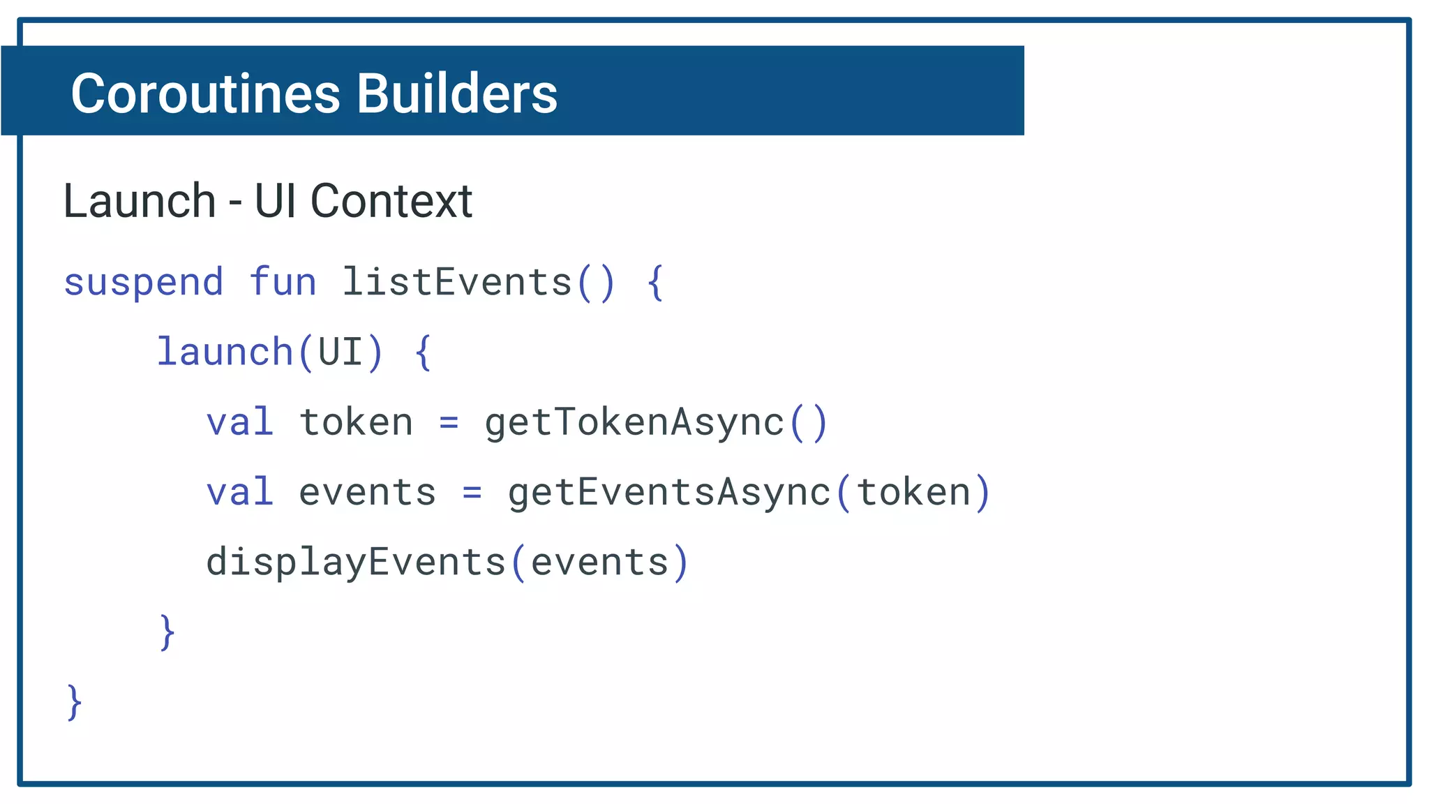 Coroutines Builders
Launch - UI Context
suspend fun listEvents() {
launch(UI) {
val token = getTokenAsync()
val events = getEventsAsync(token)
displayEvents(events)
}
}
 