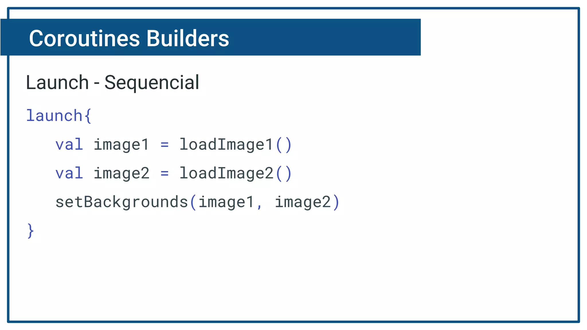 Coroutines Builders
Launch - Sequencial
launch{
val image1 = loadImage1()
val image2 = loadImage2()
setBackgrounds(image1, image2)
}
 