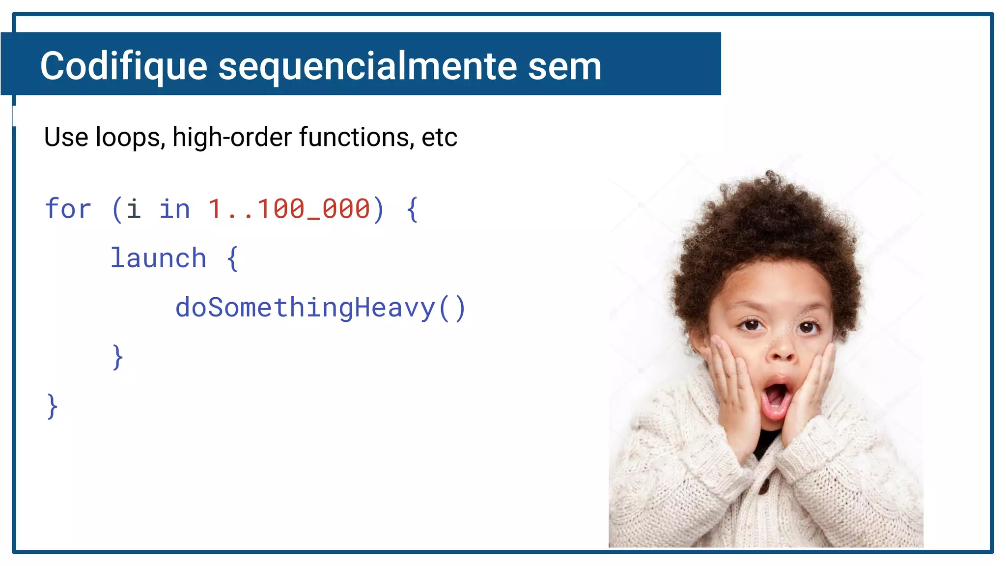 Codifique sequencialmente sem
receio!
Use loops, high-order functions, etc
for (i in 1..100_000) {
launch {
doSomethingHeavy()
}
}
 