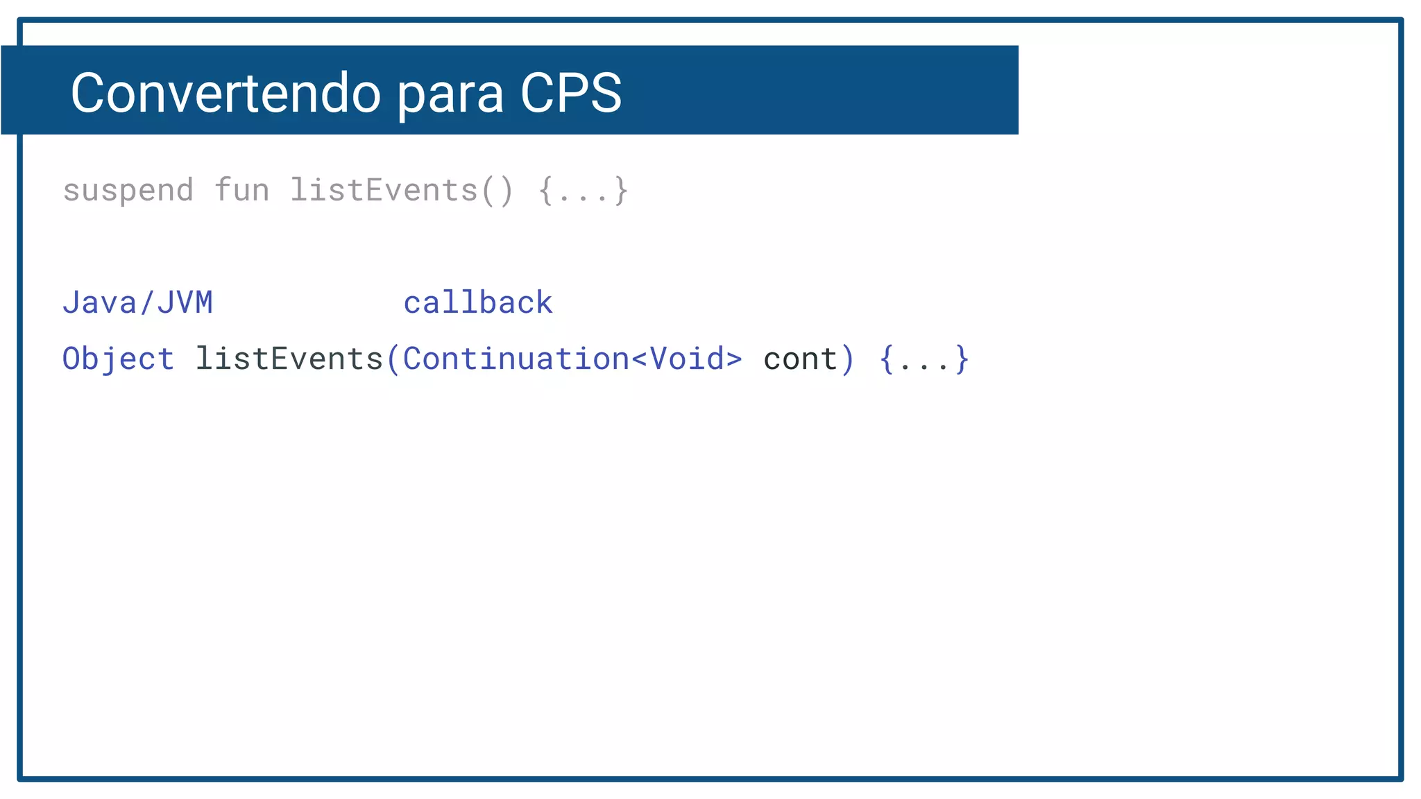 Convertendo para CPS
suspend fun listEvents() {...}
Java/JVM callback
Object listEvents(Continuation<Void> cont) {...}
 