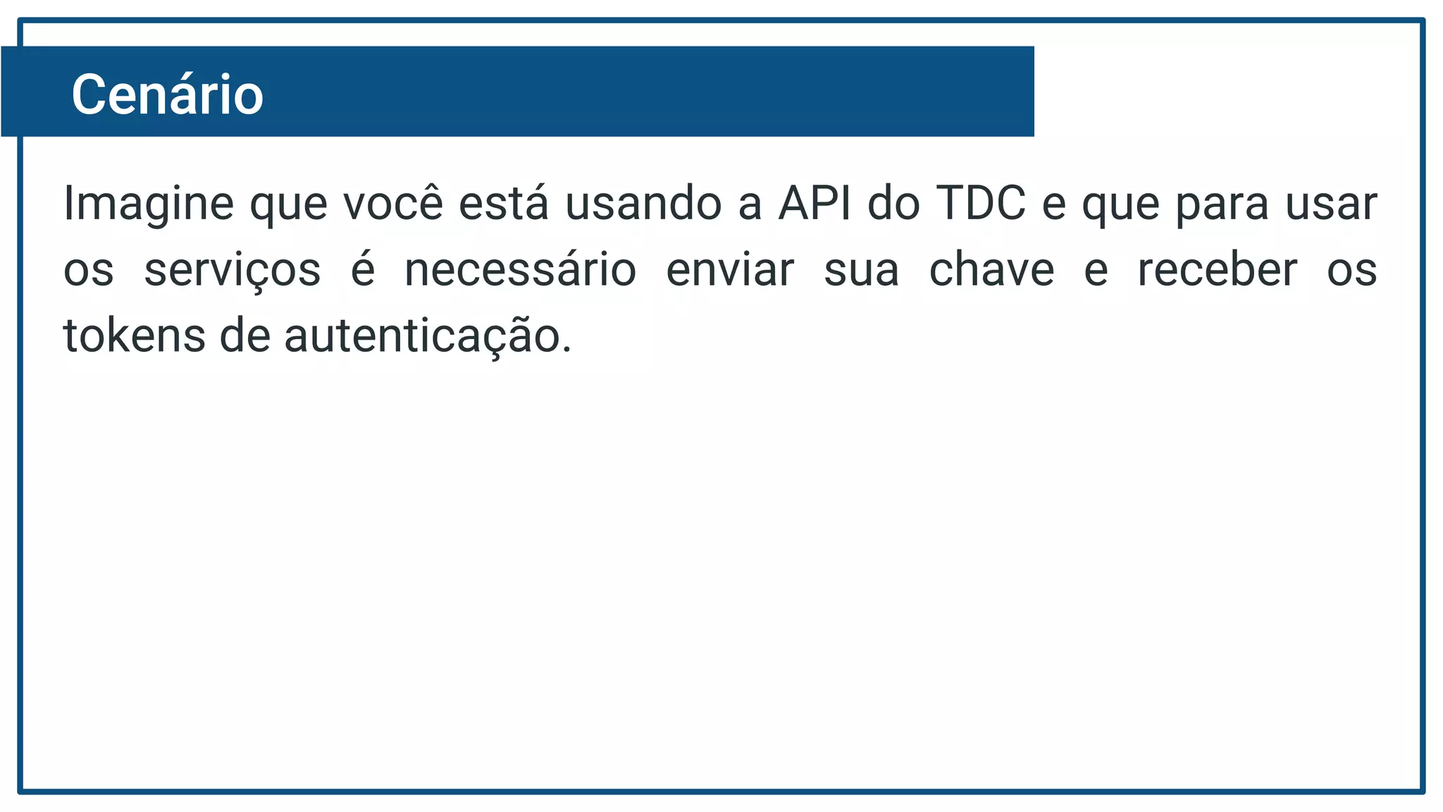 Cenário
Imagine que você está usando a API do TDC e que para usar
os serviços é necessário enviar sua chave e receber os
tokens de autenticação.
 