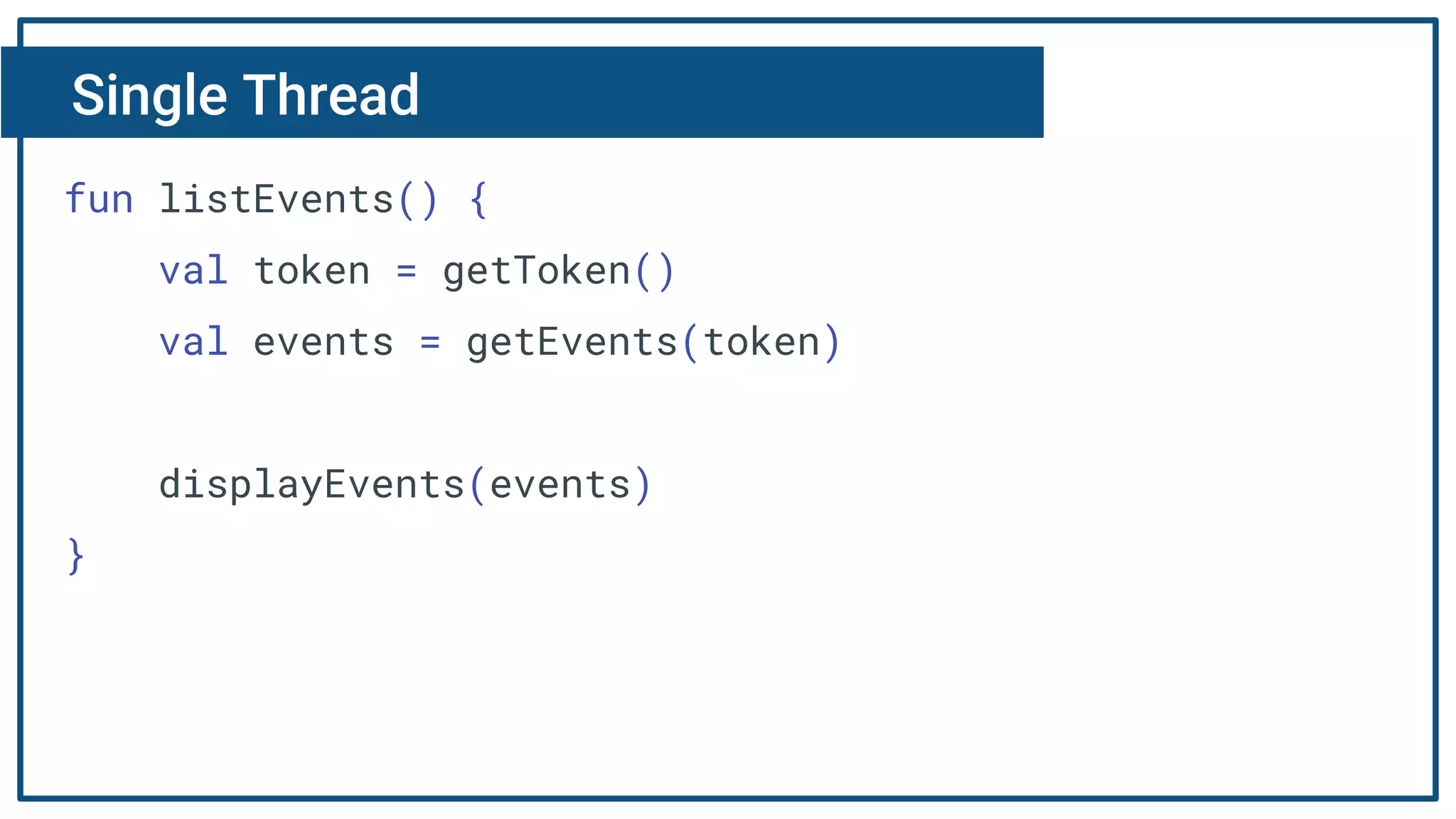 Single Thread
fun listEvents() {
val token = getToken()
val events = getEvents(token)
displayEvents(events)
}
 