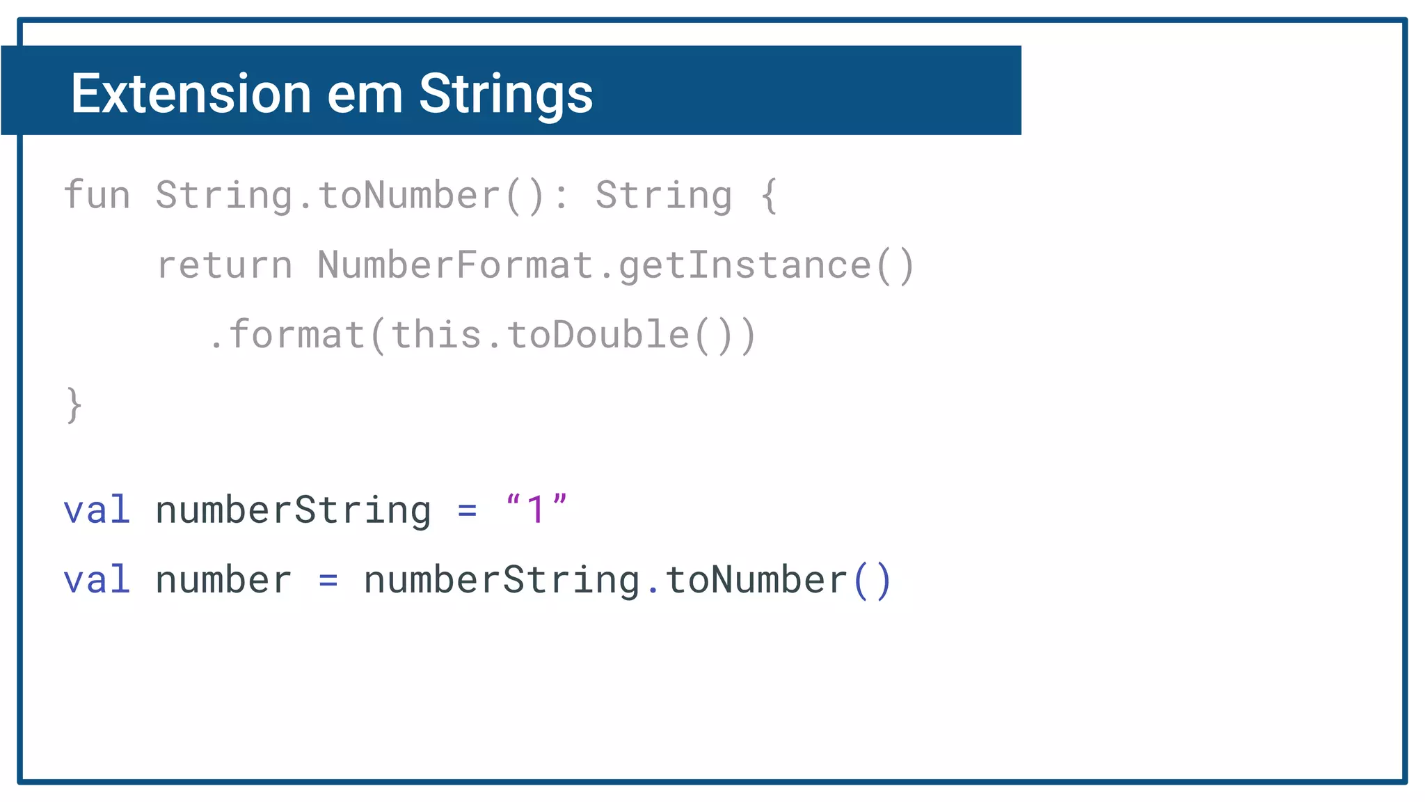 Extension em Strings
fun String.toNumber(): String {
return NumberFormat.getInstance()
.format(this.toDouble())
}
val numberString = “1”
val number = numberString.toNumber()
 