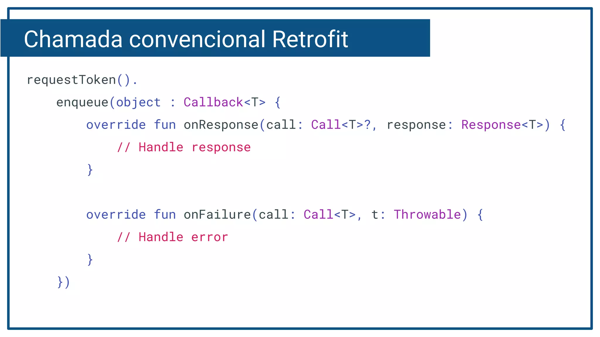 Chamada convencional Retrofit
requestToken().
enqueue(object : Callback<T> {
override fun onResponse(call: Call<T>?, response: Response<T>) {
// Handle response
}
override fun onFailure(call: Call<T>, t: Throwable) {
// Handle error
}
})
 