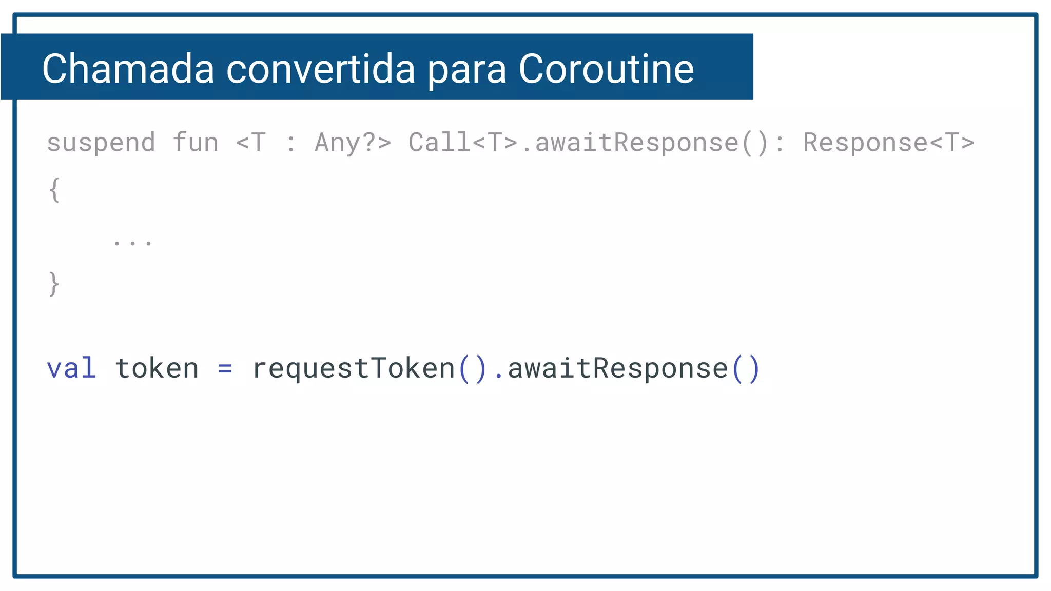 Chamada convertida para Coroutine
suspend fun <T : Any?> Call<T>.awaitResponse(): Response<T>
{
...
}
val token = requestToken().awaitResponse()
 