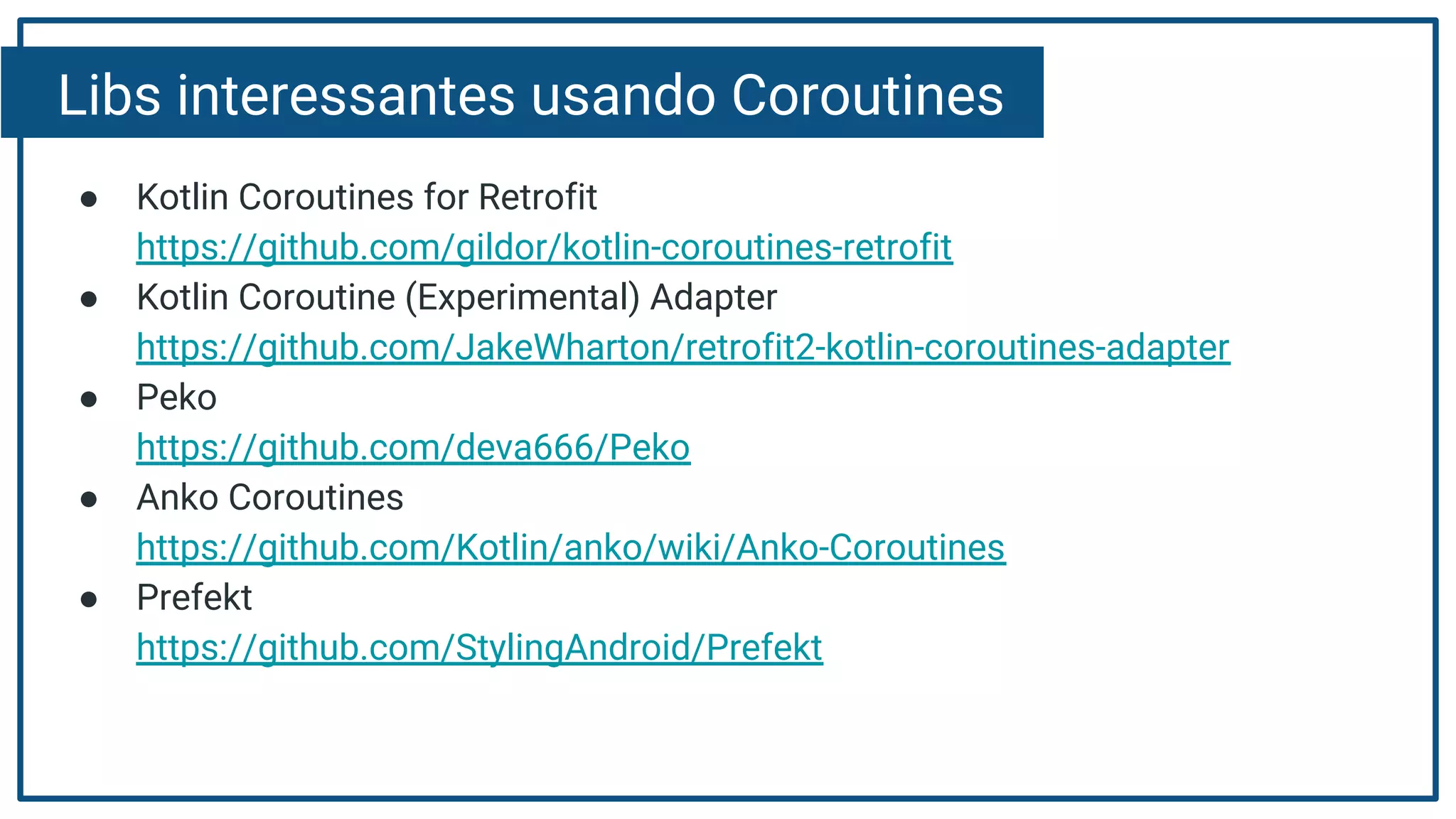 Libs interessantes usando Coroutines
● Kotlin Coroutines for Retrofit
https://github.com/gildor/kotlin-coroutines-retrofit
● Kotlin Coroutine (Experimental) Adapter
https://github.com/JakeWharton/retrofit2-kotlin-coroutines-adapter
● Peko
https://github.com/deva666/Peko
● Anko Coroutines
https://github.com/Kotlin/anko/wiki/Anko-Coroutines
● Prefekt
https://github.com/StylingAndroid/Prefekt
 
