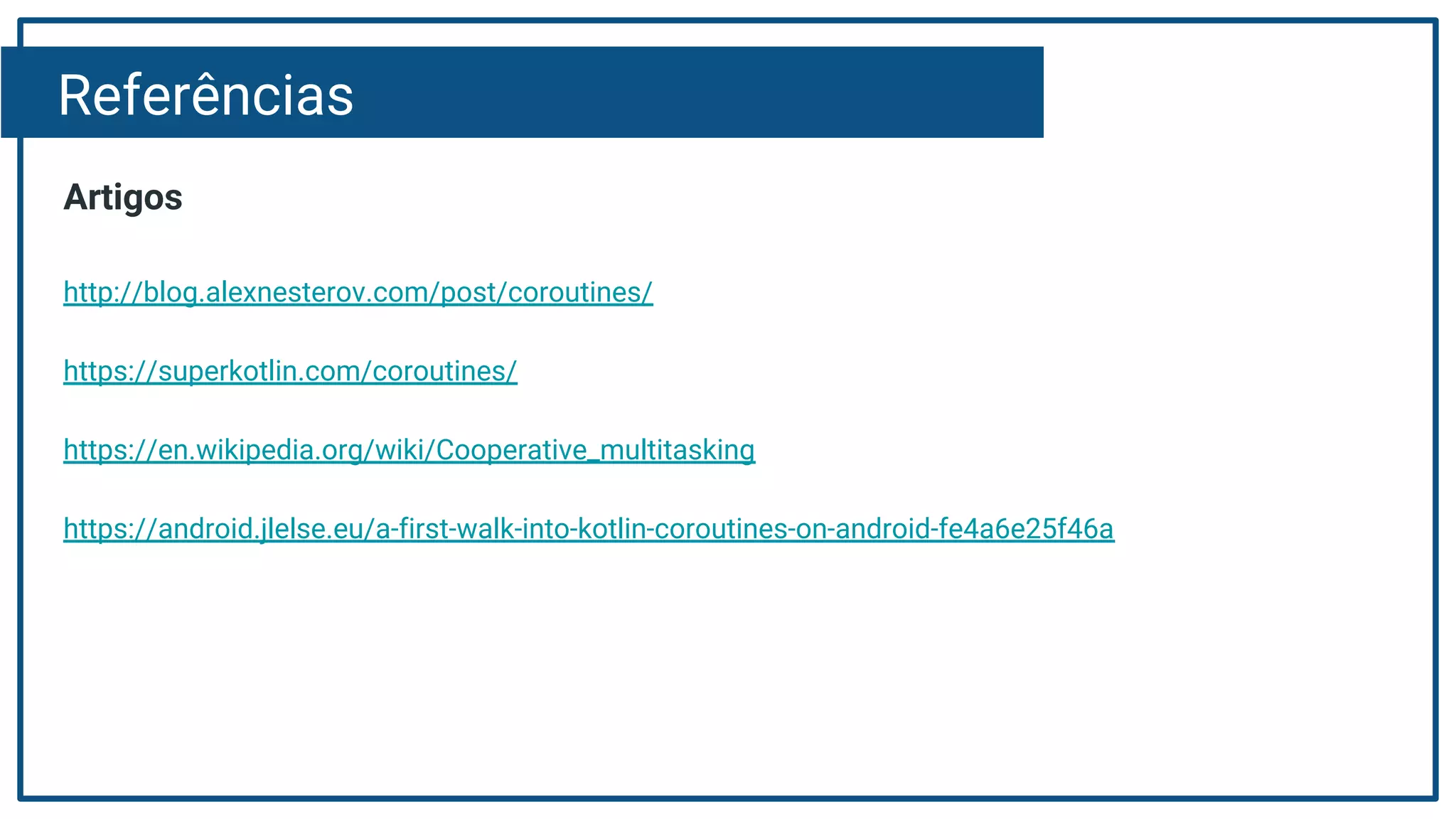 Referências
Artigos
http://blog.alexnesterov.com/post/coroutines/
https://superkotlin.com/coroutines/
https://en.wikipedia.org/wiki/Cooperative_multitasking
https://android.jlelse.eu/a-first-walk-into-kotlin-coroutines-on-android-fe4a6e25f46a
 
