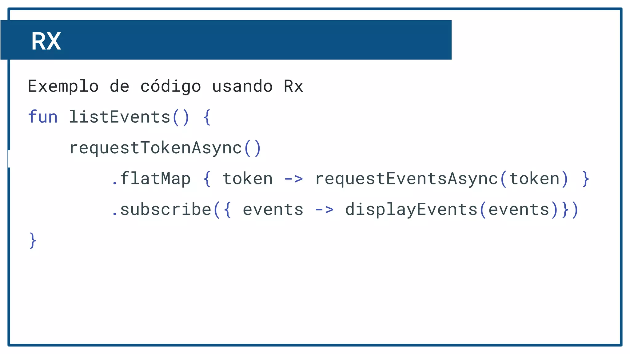 RX
R
Exemplo de código usando Rx
fun listEvents() {
requestTokenAsync()
.flatMap { token -> requestEventsAsync(token) }
.subscribe({ events -> displayEvents(events)})
}
 