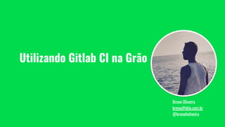Utilizando Gitlab CI na Grão
Breno Oliveira
breno@diin.com.br
@brenoholiveira
 