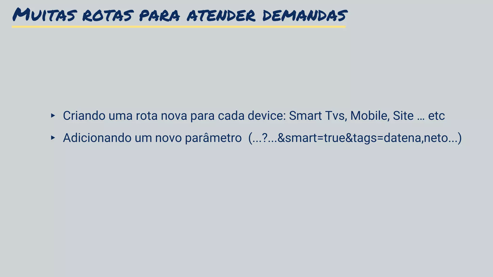 Muitas rotas para atender demandas
▸ Criando uma rota nova para cada device: Smart Tvs, Mobile, Site … etc
▸ Adicionando um novo parâmetro (...?...&smart=true&tags=datena,neto...)
 
