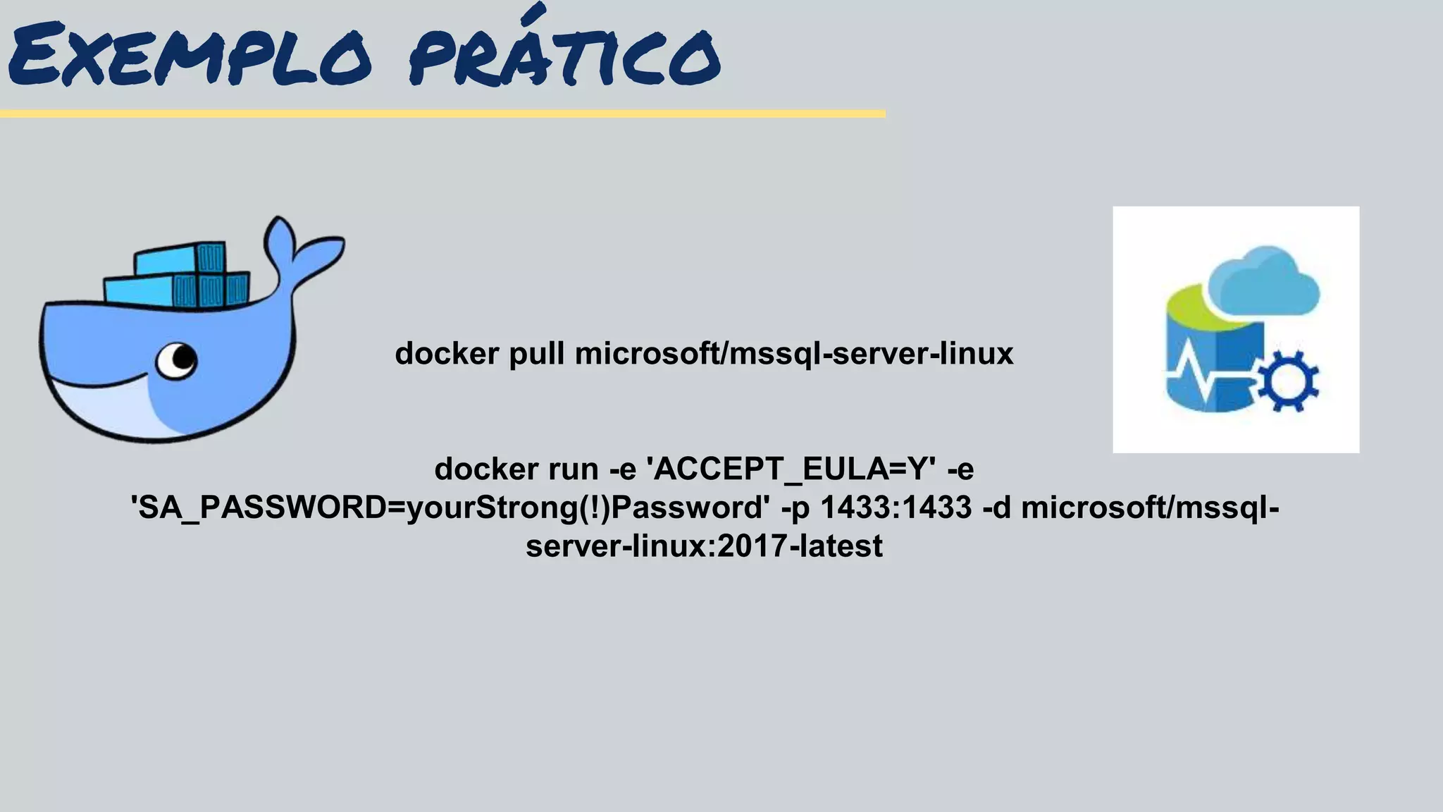 Exemplo prático
docker pull microsoft/mssql-server-linux
docker run -e 'ACCEPT_EULA=Y' -e
'SA_PASSWORD=yourStrong(!)Password' -p 1433:1433 -d microsoft/mssql-
server-linux:2017-latest
 