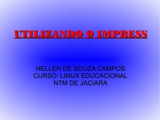 UTILIZANDO O IMPRESS


   HELLEN DE SOUZA CAMPOS
  CURSO: LINUX EDUCACIONAL
       NTM DE JACIARA
 