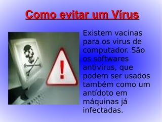 Como evitar um Vírus
          Existem vacinas
          para os virus de
          computador. São
          os softwares
          antivírus, que
          podem ser usados
          também como um
          antídoto em
          máquinas já
          infectadas.
 