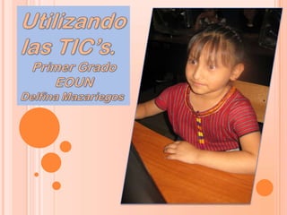 Utilizando las TIC’s. Primer Grado EOUN  Delfina Mazariegos 