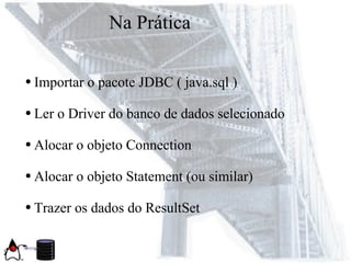 Na Prática
● Importar o pacote JDBC ( java.sql )
● Ler o Driver do banco de dados selecionado
● Alocar o objeto Connection
● Alocar o objeto Statement (ou similar)
● Trazer os dados do ResultSet
 
