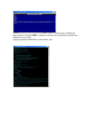 para crear un fichero de
lotes utilizas el comando EDIT y creamos un fichero con el siguiente contenido que
podemos ver en la foto.
Luego se guarda en PRACTICA y como fichero .bat.
 