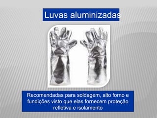 Luvas aluminizadas
Recomendadas para soldagem, alto forno e
fundições visto que elas fornecem proteção
refletiva e isolamento
 