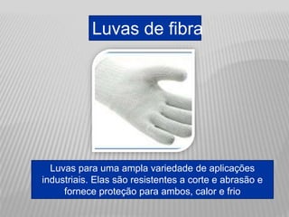 Luvas de fibra
Luvas para uma ampla variedade de aplicações
industriais. Elas são resistentes a corte e abrasão e
fornece proteção para ambos, calor e frio
 