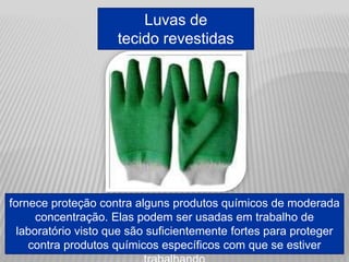 Luvas de
tecido revestidas
fornece proteção contra alguns produtos químicos de moderada
concentração. Elas podem ser usadas em trabalho de
laboratório visto que são suficientemente fortes para proteger
contra produtos químicos específicos com que se estiver
 