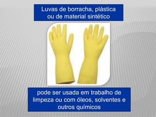 Luvas de borracha, plástica
ou de material sintético
pode ser usada em trabalho de
limpeza ou com óleos, solventes e
outros químicos
 
