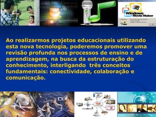 Ao realizarmos projetos educacionais utilizando esta nova tecnologia, poderemos promover uma revisão profunda nos processos de ensino e de aprendizagem, na busca da estruturação do conhecimento, interligando  três conceitos fundamentais: conectividade, colaboração e comunicação.  