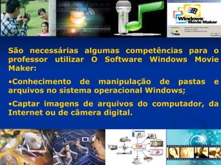 São necessárias algumas competências para o professor utilizar O Software Windows Movie Maker: Conhecimento de manipulação de pastas e arquivos no sistema operacional Windows;  Captar imagens de arquivos do computador, da Internet ou de câmera digital.  
