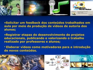 Solicitar um feedback dos conteúdos trabalhados em aula por meio da produção de vídeos de autoria dos alunos; Registrar etapas do desenvolvimento de projetos educacionais, publicando e valorizando o trabalho realizado por professores e alunos; Elaborar vídeos como motivadores para a introdução de novos conteúdos. 