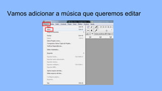 Vamos adicionar a música que queremos editar
 