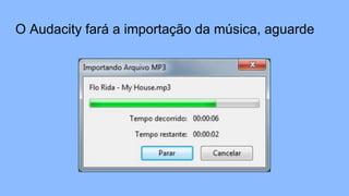 O Audacity fará a importação da música, aguarde
 