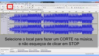 Selecione o local para fazer um CORTE na música,
e não esqueçca de clicar em STOP
 