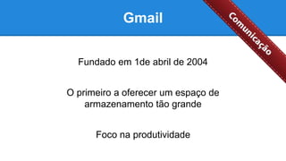 Gmail
Fundado em 1de abril de 2004
O primeiro a oferecer um espaço de
armazenamento tão grande
Foco na produtividade
 
