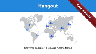 Hangout
Conversa com até 10 telas ao mesmo tempo
 