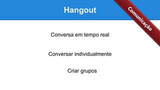 Hangout
Conversa em tempo real
Conversar individualmente
Criar grupos
 