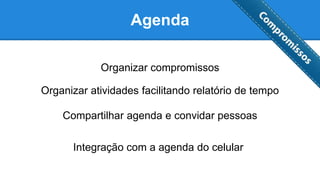 Agenda
Organizar compromissos
Organizar atividades facilitando relatório de tempo
Compartilhar agenda e convidar pessoas
Integração com a agenda do celular
 