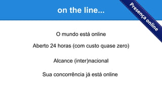 on the line...
O mundo está online
Aberto 24 horas (com custo quase zero)
Alcance (inter)nacional
Sua concorrência já está online
 