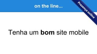 on the line...
Tenha um bom site mobile
 