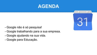 AGENDA
- Google não é só pesquisa!
- Google trabalhando para a sua empresa.
- Google ajudando na sua vida.
- Google para Educação.
 