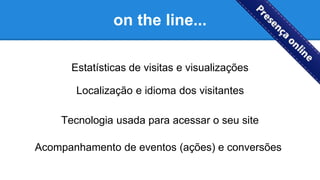 on the line...
Estatísticas de visitas e visualizações
Localização e idioma dos visitantes
Tecnologia usada para acessar o seu site
Acompanhamento de eventos (ações) e conversões
 