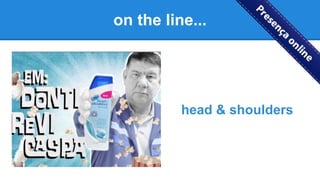 on the line...
head & shoulders
 