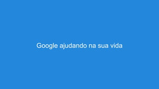 Google ajudando na sua vida
 